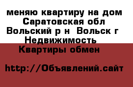 меняю квартиру на дом - Саратовская обл., Вольский р-н, Вольск г. Недвижимость » Квартиры обмен   